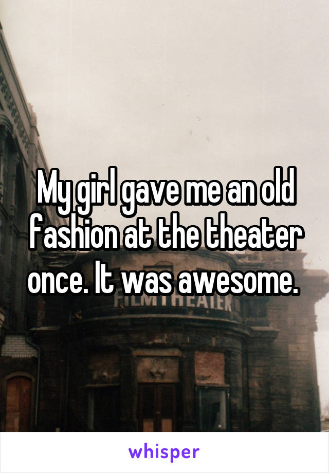 My girl gave me an old fashion at the theater once. It was awesome. 