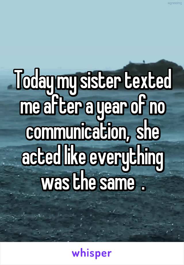 Today my sister texted me after a year of no communication,  she acted like everything was the same  .