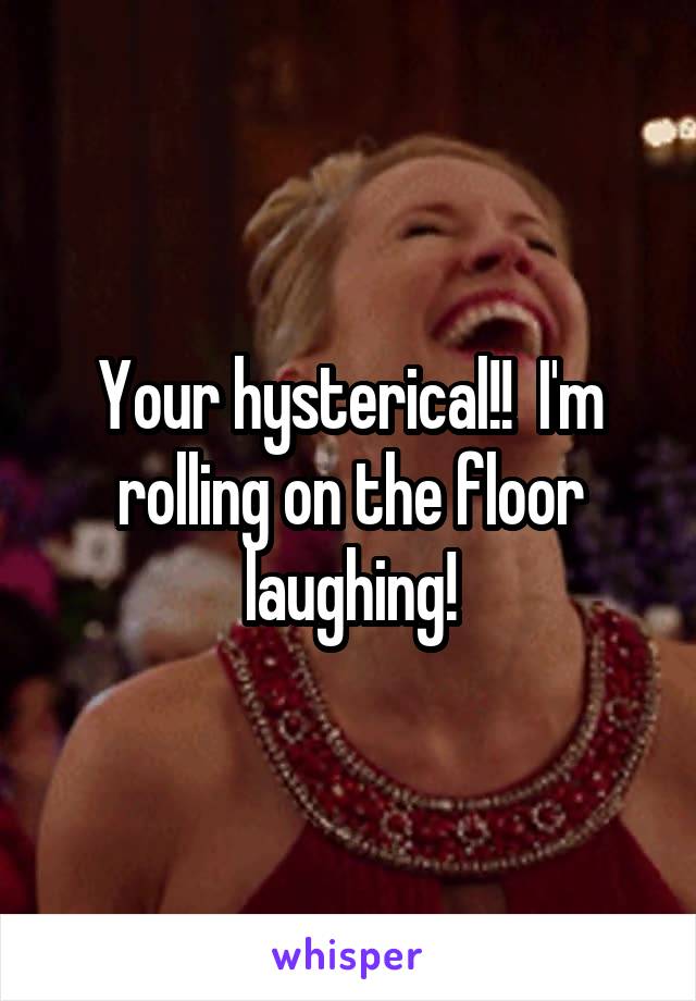 Your hysterical!!  I'm rolling on the floor laughing!
