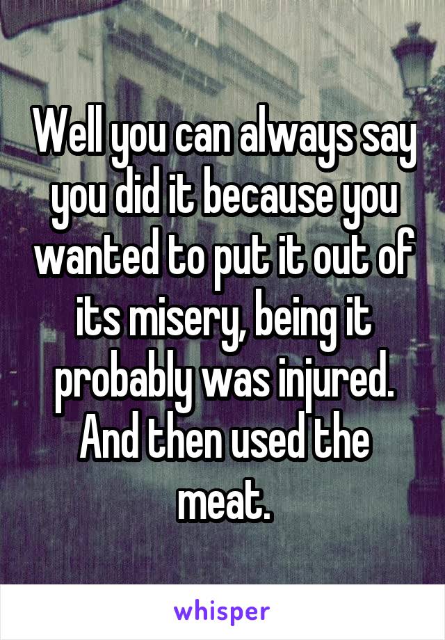 Well you can always say you did it because you wanted to put it out of its misery, being it probably was injured. And then used the meat.