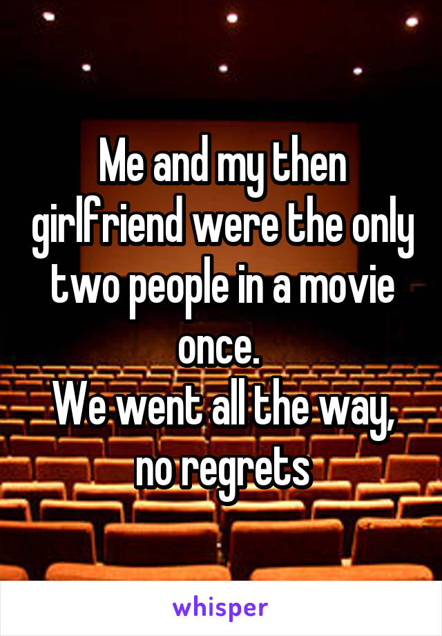 Me and my then girlfriend were the only two people in a movie once. 
We went all the way, no regrets