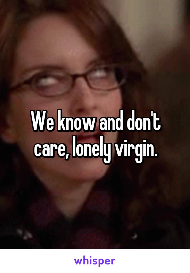 We know and don't care, lonely virgin.