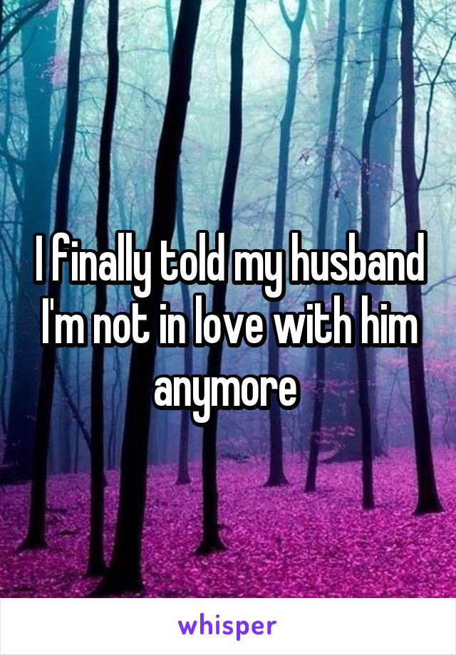 I finally told my husband I'm not in love with him anymore 