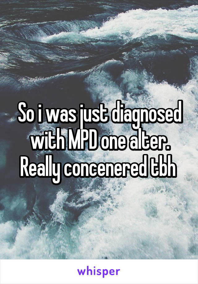 So i was just diagnosed with MPD one alter. Really concenered tbh 