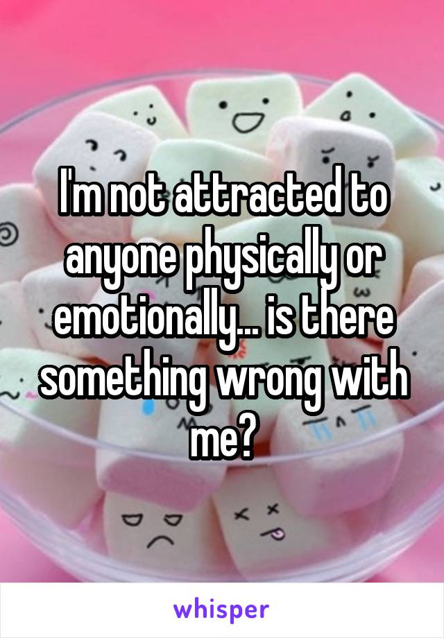 I'm not attracted to anyone physically or emotionally... is there something wrong with me?