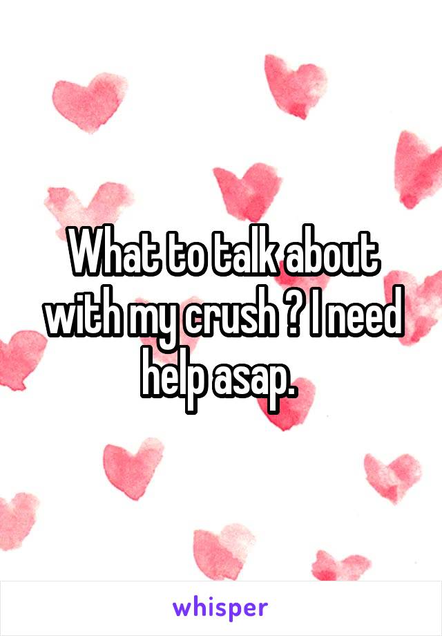 What to talk about with my crush ? I need help asap. 