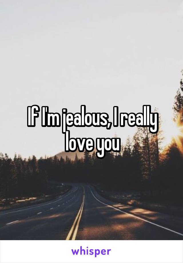 If I'm jealous, I really love you