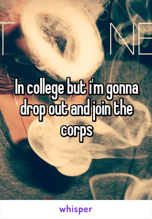 In college but i'm gonna drop out and join the corps