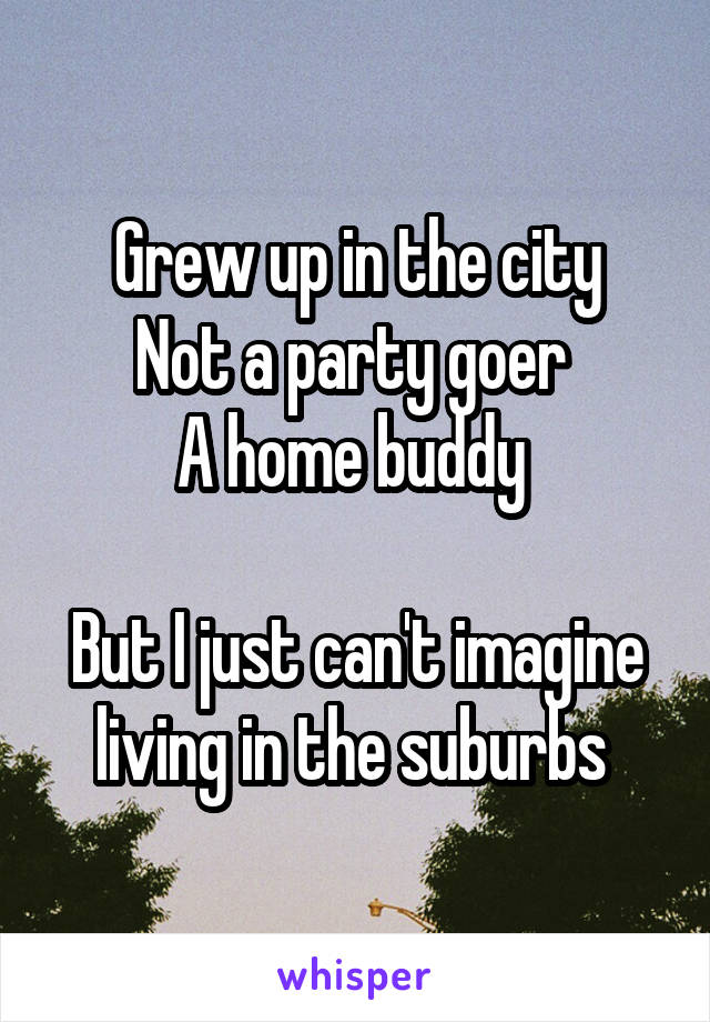 Grew up in the city
Not a party goer 
A home buddy 

But I just can't imagine living in the suburbs 
