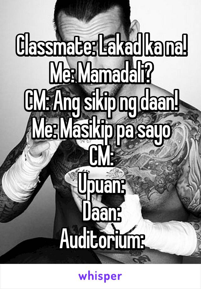 Classmate: Lakad ka na!
Me: Mamadali?
CM: Ang sikip ng daan!
Me: Masikip pa sayo
CM:
Upuan:
Daan:
Auditorium: