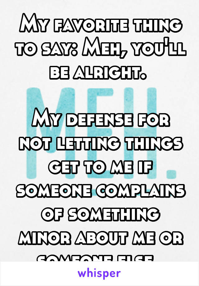 My favorite thing to say: Meh, you'll be alright. 

My defense for not letting things get to me if someone complains of something minor about me or someone else. 