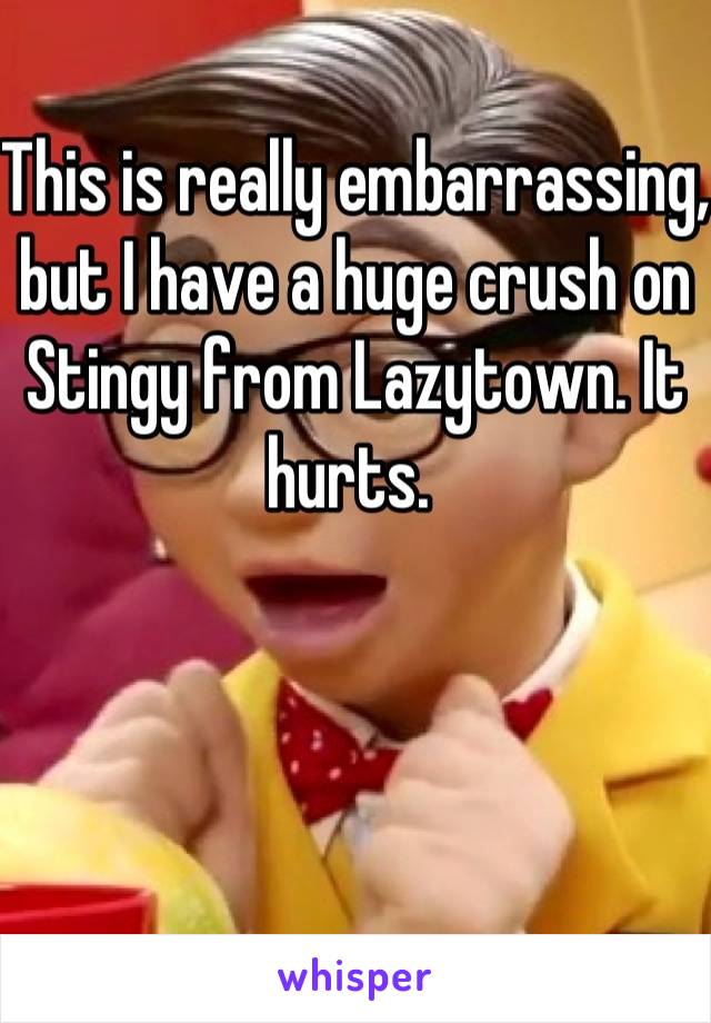 This is really embarrassing, but I have a huge crush on Stingy from Lazytown. It hurts. 