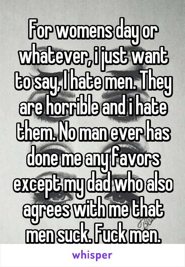 For womens day or whatever, i just want to say, I hate men. They are horrible and i hate them. No man ever has done me any favors except my dad who also agrees with me that men suck. Fuck men.
