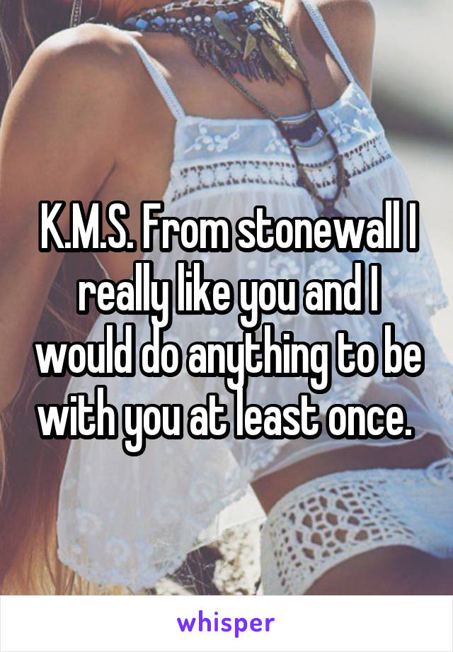 K.M.S. From stonewall I really like you and I would do anything to be with you at least once. 
