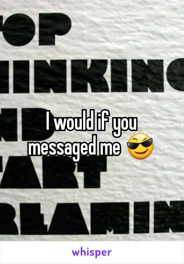 I would if you messaged me 😎