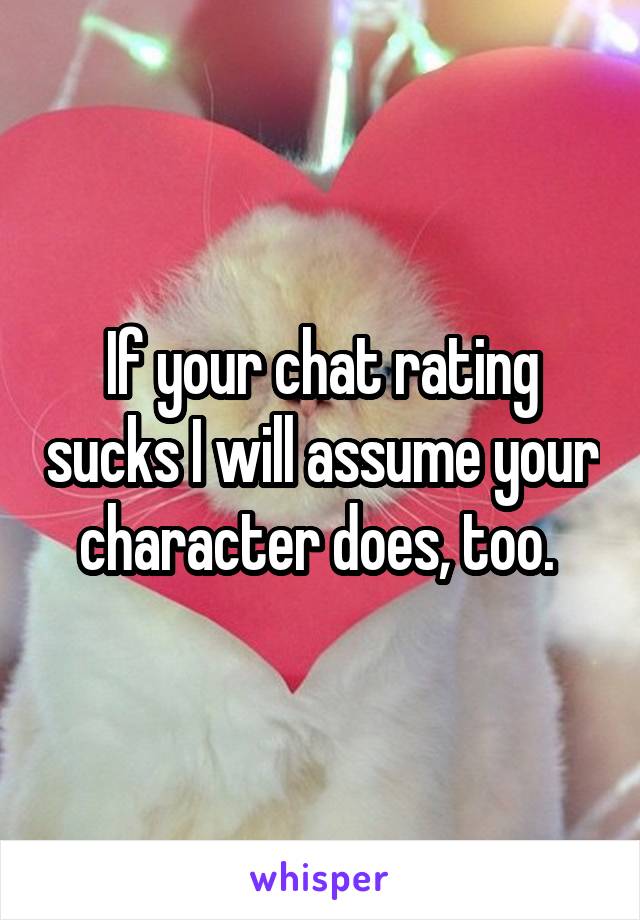 If your chat rating sucks I will assume your character does, too. 