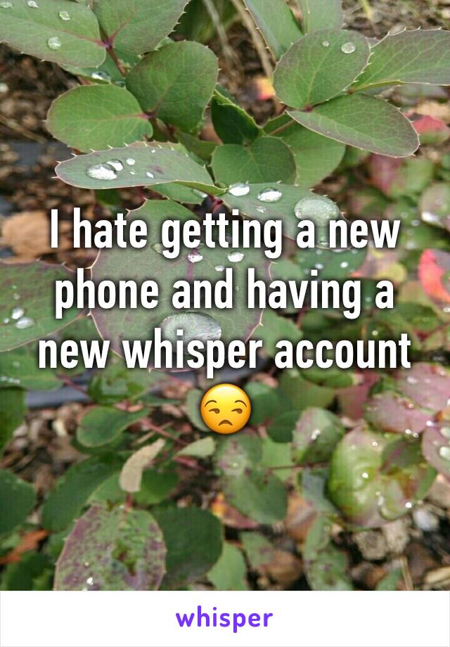 I hate getting a new phone and having a new whisper account ðŸ˜’