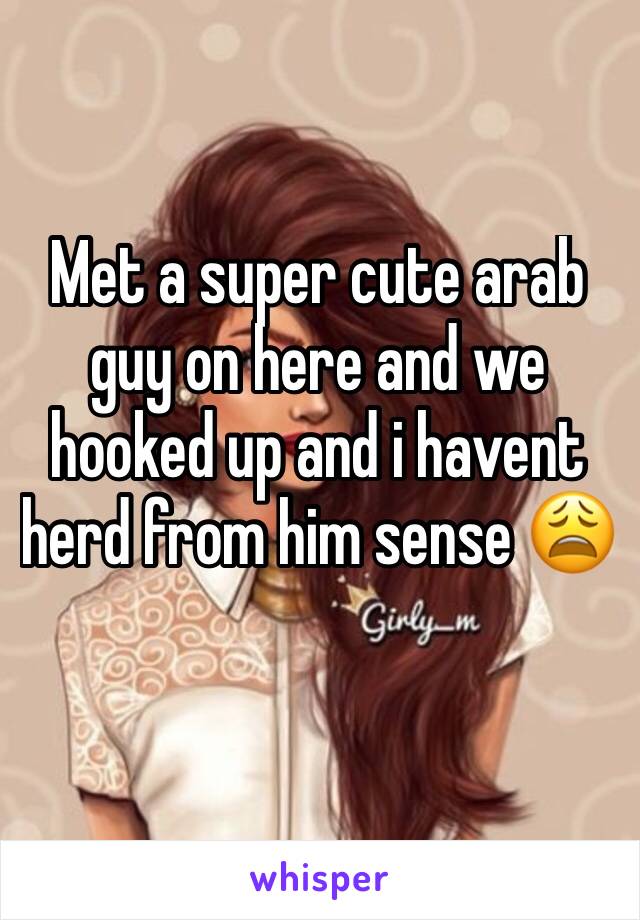 Met a super cute arab guy on here and we hooked up and i havent herd from him sense ðŸ˜©