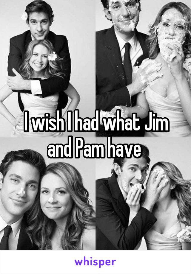 I wish I had what Jim and Pam have 