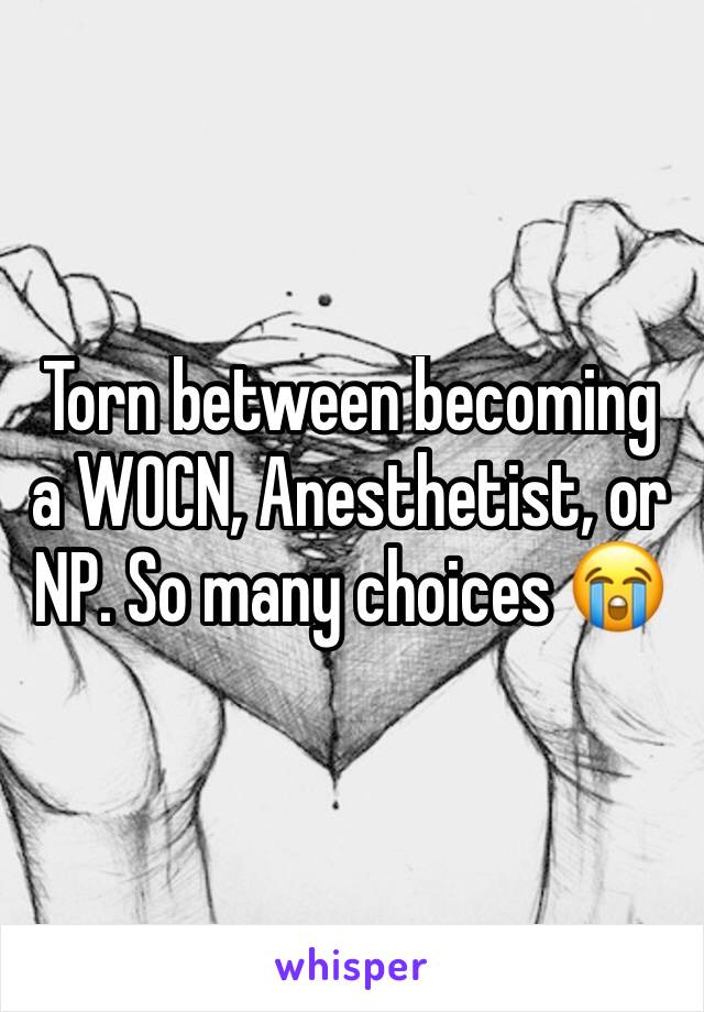 Torn between becoming a WOCN, Anesthetist, or NP. So many choices ðŸ˜­