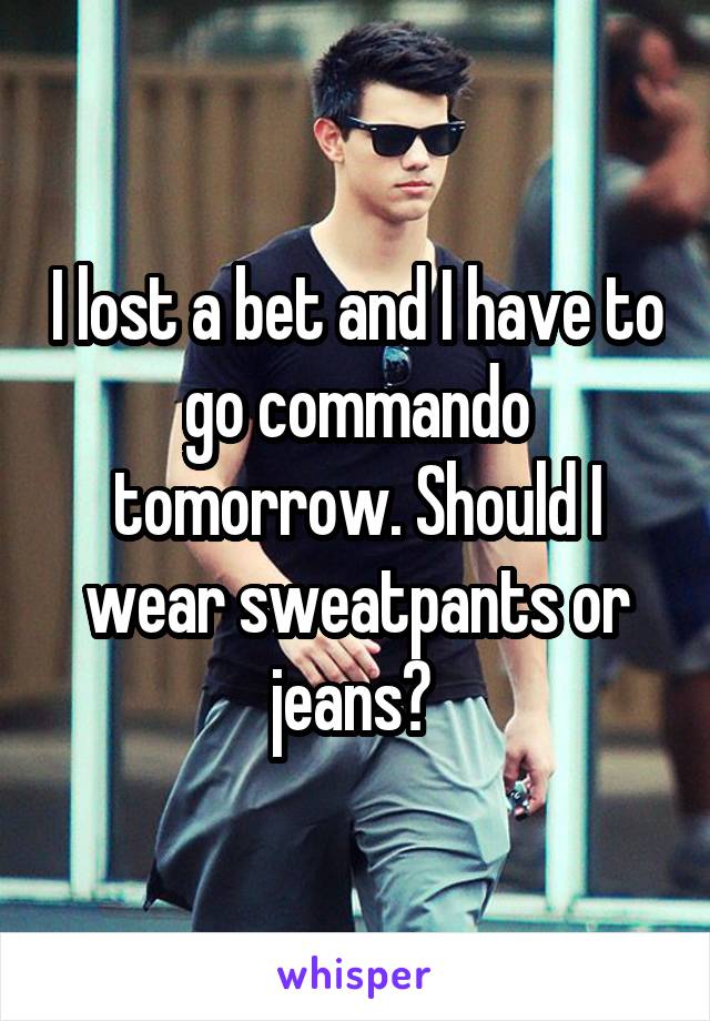 I lost a bet and I have to go commando tomorrow. Should I wear sweatpants or jeans? 