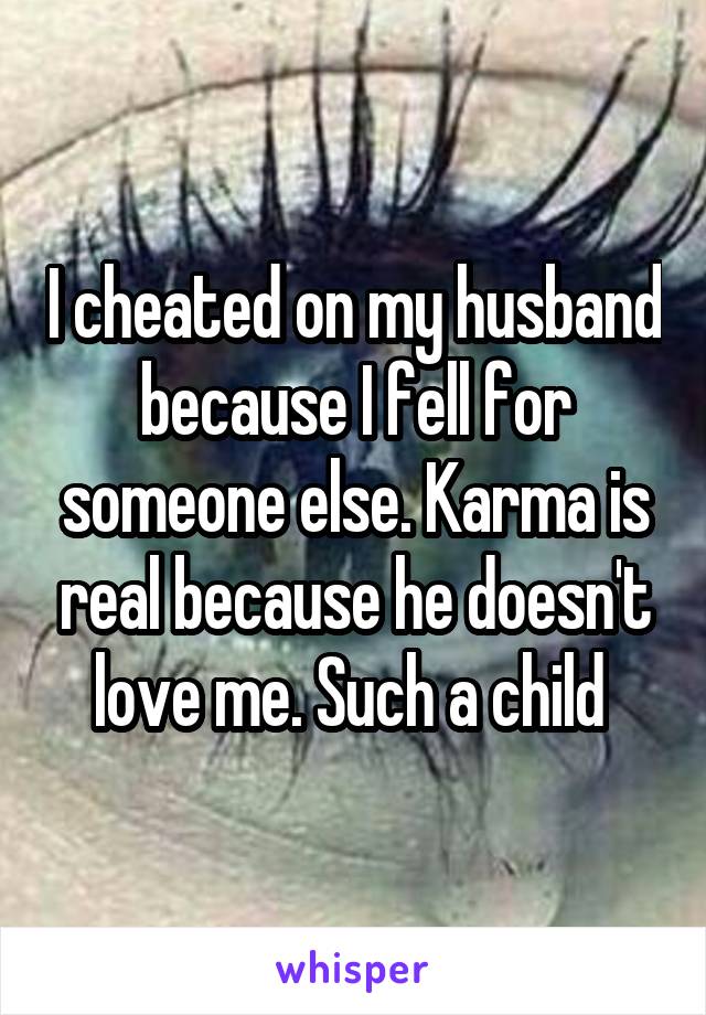 I cheated on my husband because I fell for someone else. Karma is real because he doesn't love me. Such a child 
