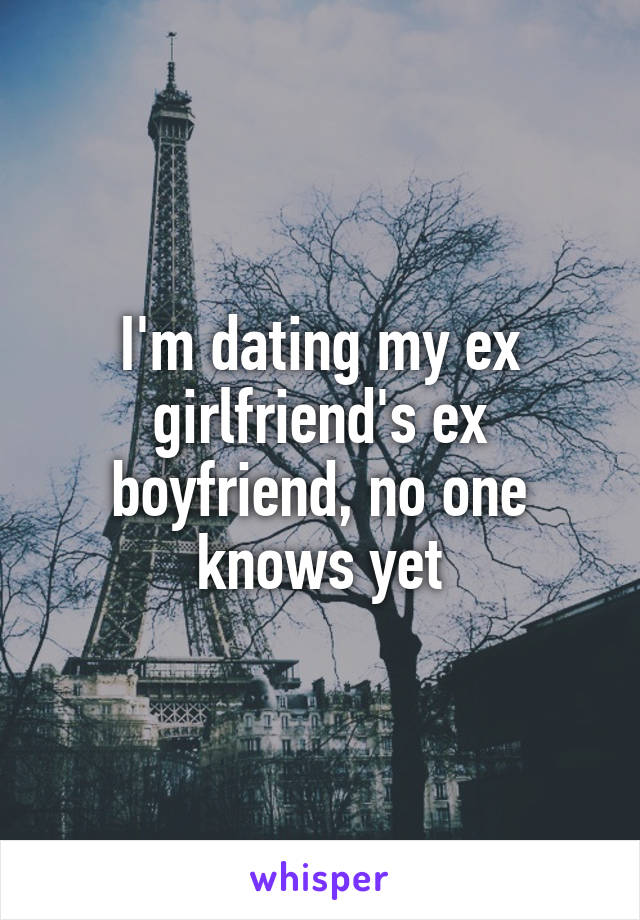 I'm dating my ex girlfriend's ex boyfriend, no one knows yet