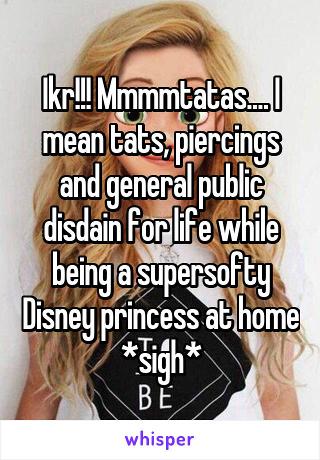 Ikr!!! Mmmmtatas.... I mean tats, piercings and general public disdain for life while being a supersofty Disney princess at home *sigh*