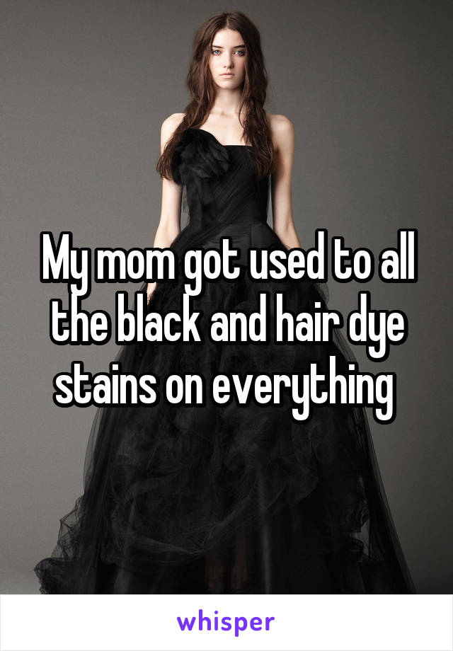 My mom got used to all the black and hair dye stains on everything 