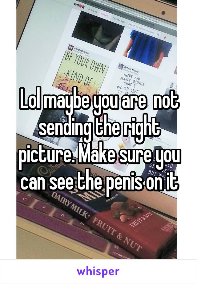 Lol maybe you are  not sending the right picture. Make sure you can see the penis on it