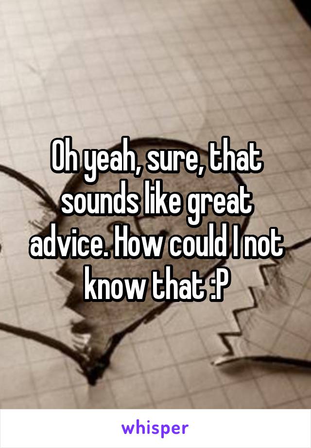 Oh yeah, sure, that sounds like great advice. How could I not know that :P