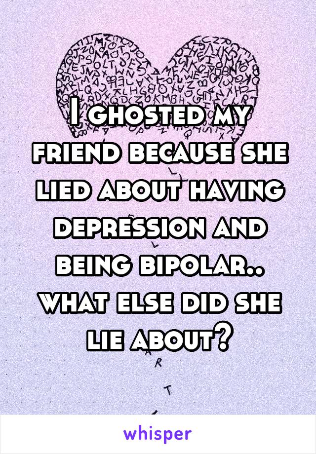I ghosted my friend because she lied about having depression and being bipolar.. what else did she lie about?