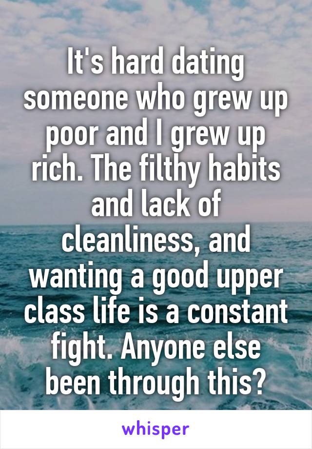 It's hard dating someone who grew up poor and I grew up rich. The filthy habits and lack of cleanliness, and wanting a good upper class life is a constant fight. Anyone else been through this?