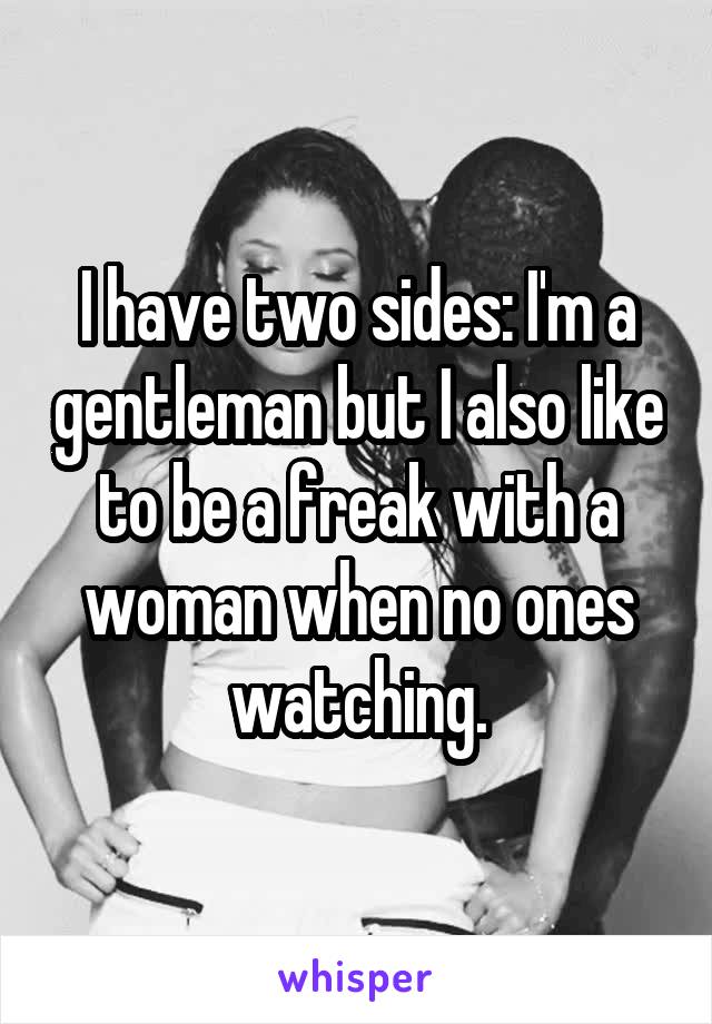 I have two sides: I'm a gentleman but I also like to be a freak with a woman when no ones watching.