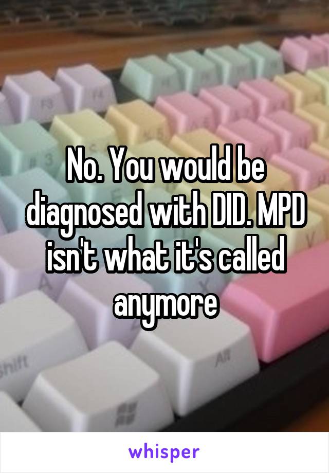 No. You would be diagnosed with DID. MPD isn't what it's called anymore