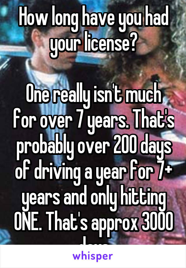 How long have you had your license?

One really isn't much for over 7 years. That's probably over 200 days of driving a year for 7+ years and only hitting ONE. That's approx 3000 days