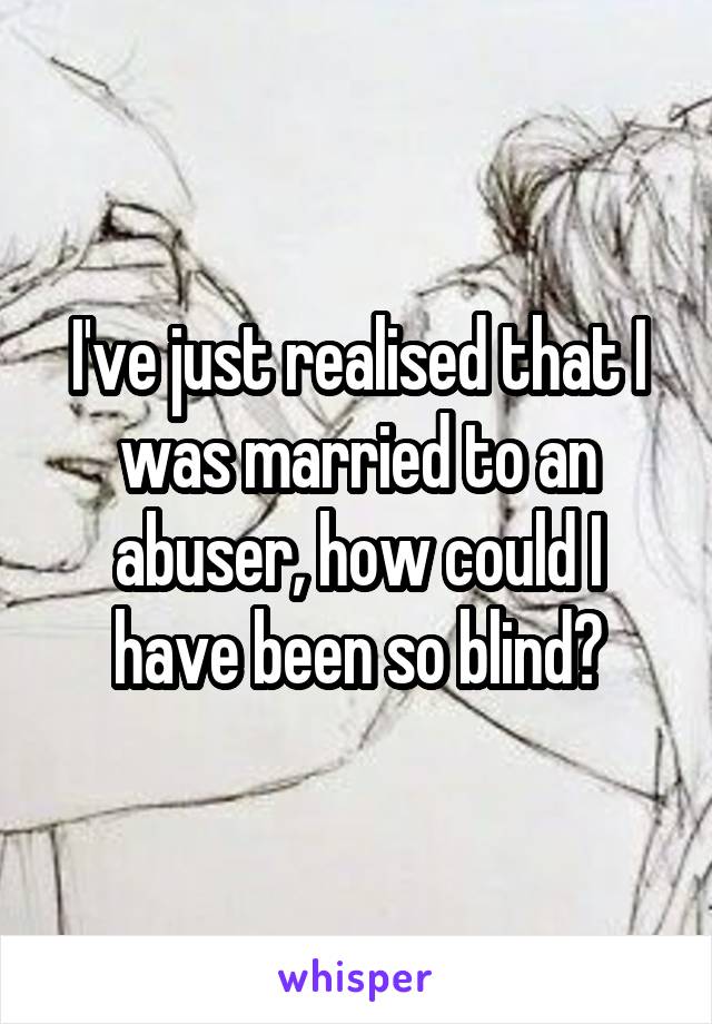I've just realised that I was married to an abuser, how could I have been so blind?