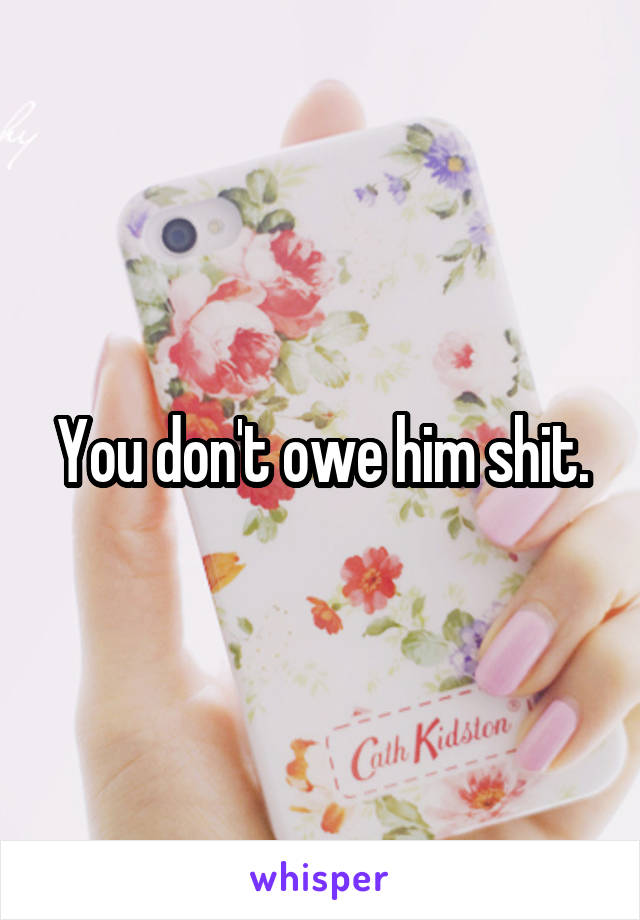 You don't owe him shit.