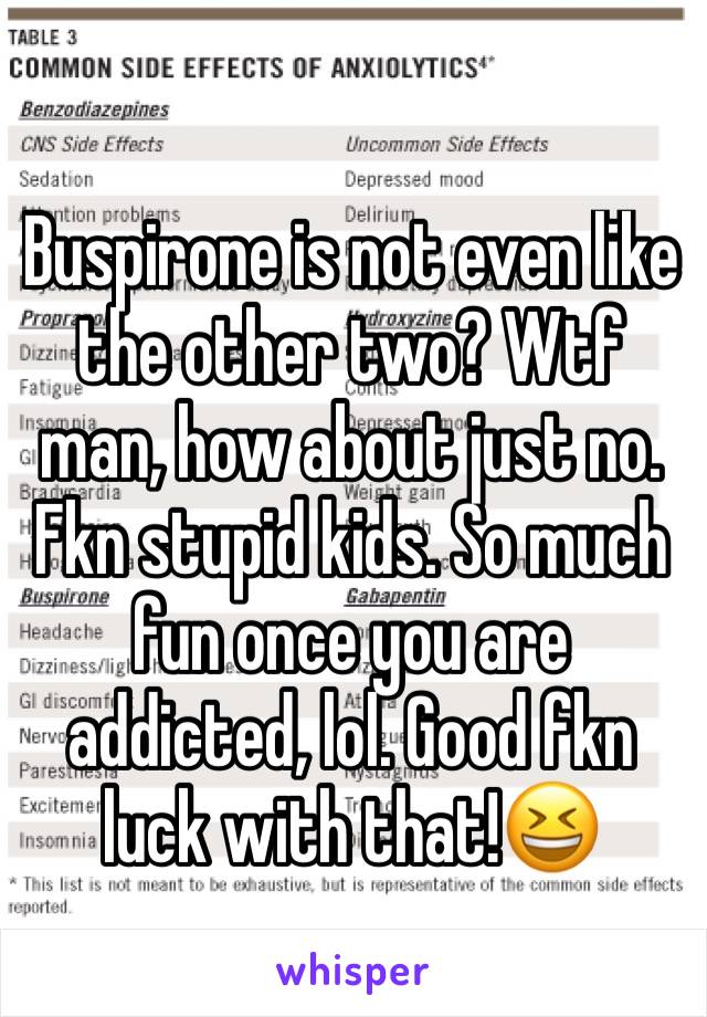 Buspirone is not even like the other two? Wtf man, how about just no. Fkn stupid kids. So much fun once you are addicted, lol. Good fkn luck with that!😆