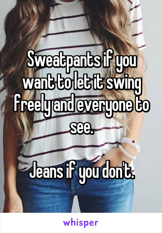 Sweatpants if you want to let it swing freely and everyone to see.

Jeans if you don't.