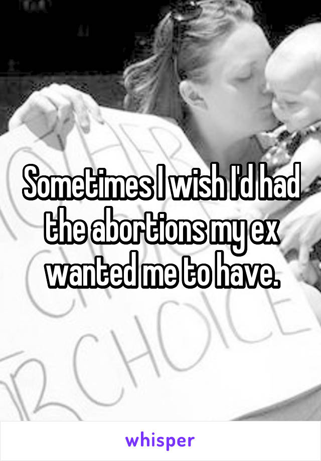 Sometimes I wish I'd had the abortions my ex wanted me to have.