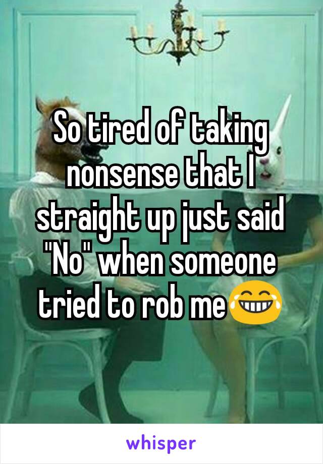 So tired of taking nonsense that I straight up just said "No" when someone tried to rob me😂