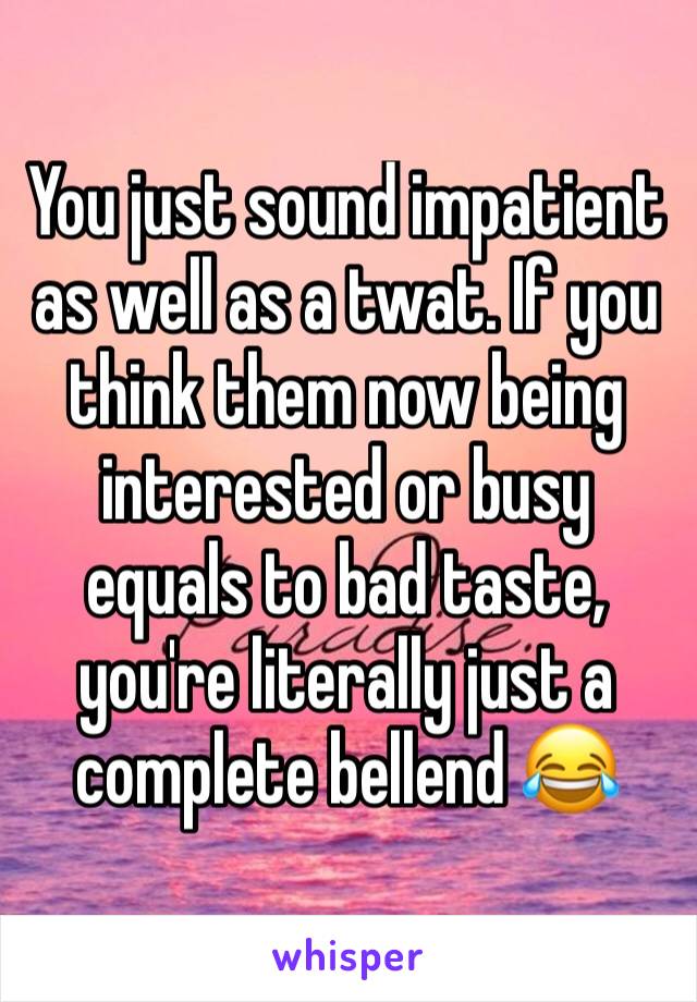 You just sound impatient as well as a twat. If you think them now being interested or busy equals to bad taste, you're literally just a complete bellend ðŸ˜‚