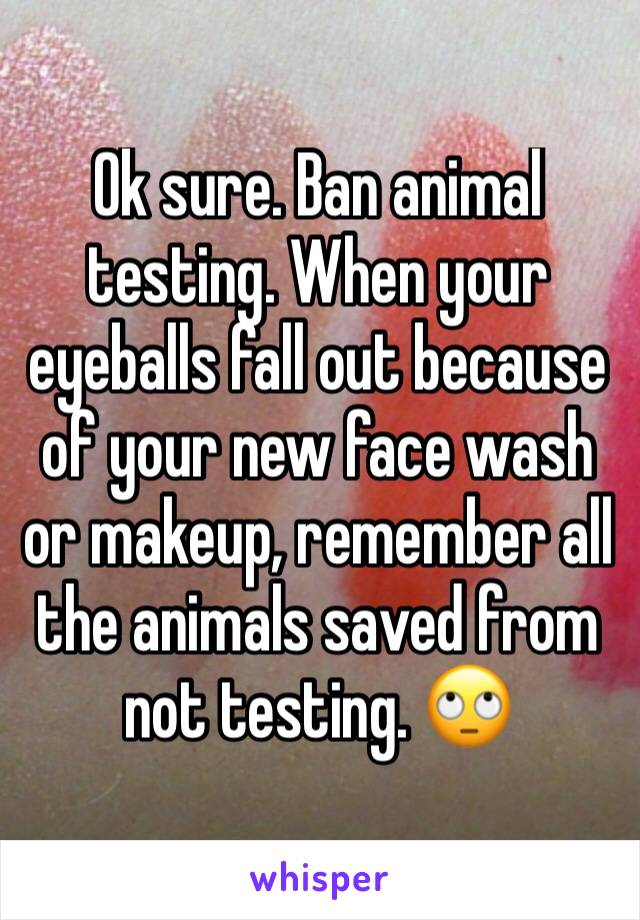 Ok sure. Ban animal testing. When your eyeballs fall out because of your new face wash or makeup, remember all the animals saved from not testing. 🙄