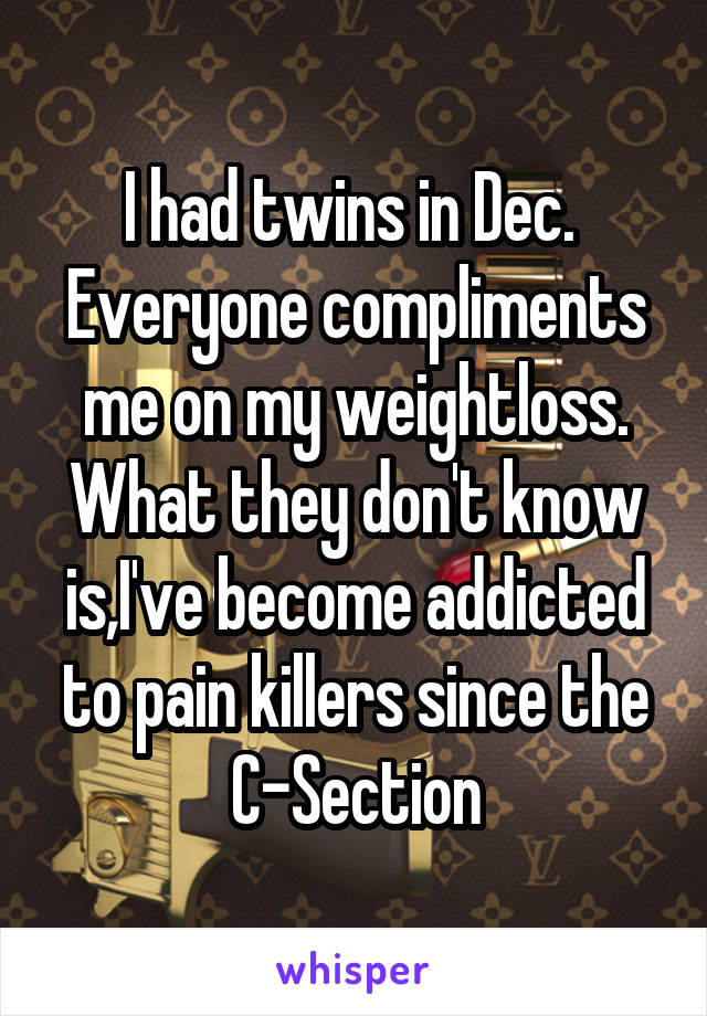 I had twins in Dec. 
Everyone compliments me on my weightloss.
What they don't know is,I've become addicted to pain killers since the C-Section