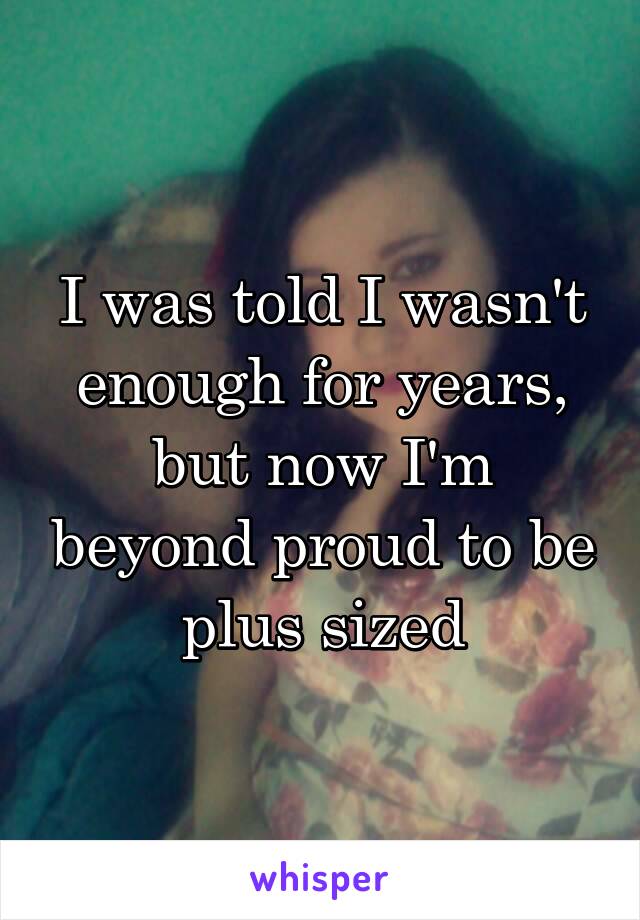 I was told I wasn't enough for years, but now I'm beyond proud to be plus sized