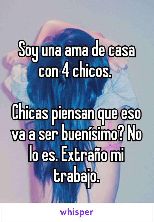 Soy una ama de casa con 4 chicos. 

Chicas piensan que eso va a ser buenísimo? No lo es. Extraño mi trabajo.