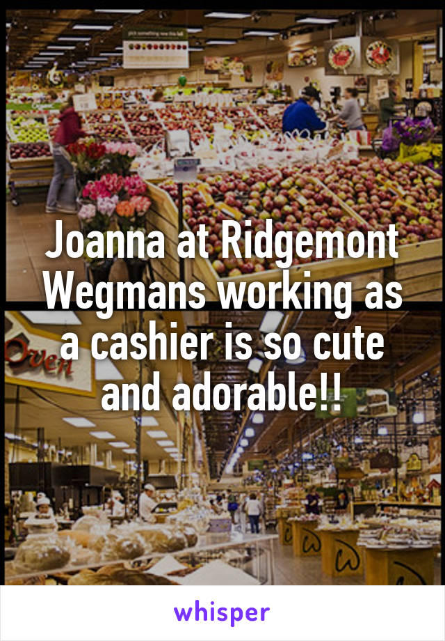 Joanna at Ridgemont Wegmans working as a cashier is so cute and adorable!!