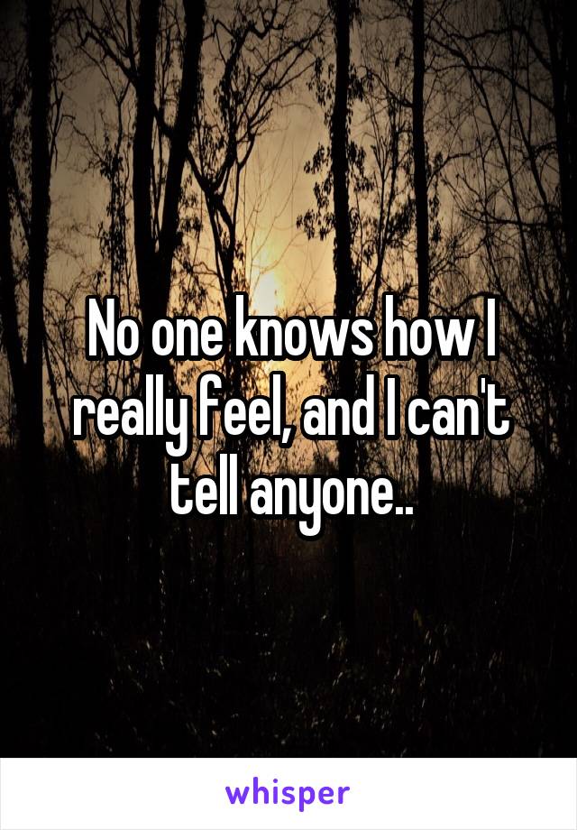 No one knows how I really feel, and I can't tell anyone..