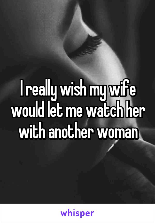 I really wish my wife would let me watch her with another woman